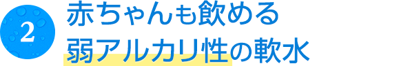 赤ちゃんも飲める弱アルカリ性の軟水!