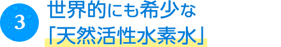 世界的にも希少な「天然活性水素水」!