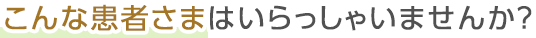 こんな患者さまはいらっしゃいませんか?