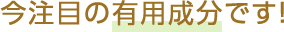 今注目の有用成分です！
