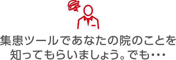 集患ツールであなたの院のことを知ってもらいましょう。でも・・・